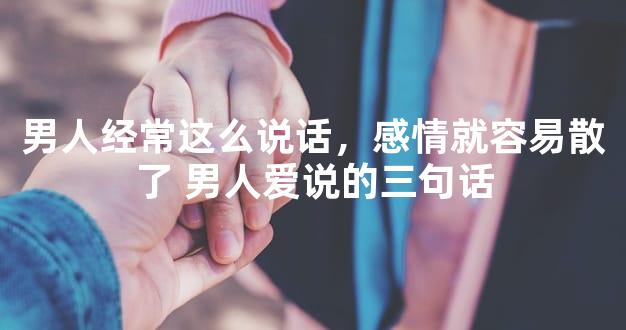 男人经常这么说话，感情就容易散了 男人爱说的三句